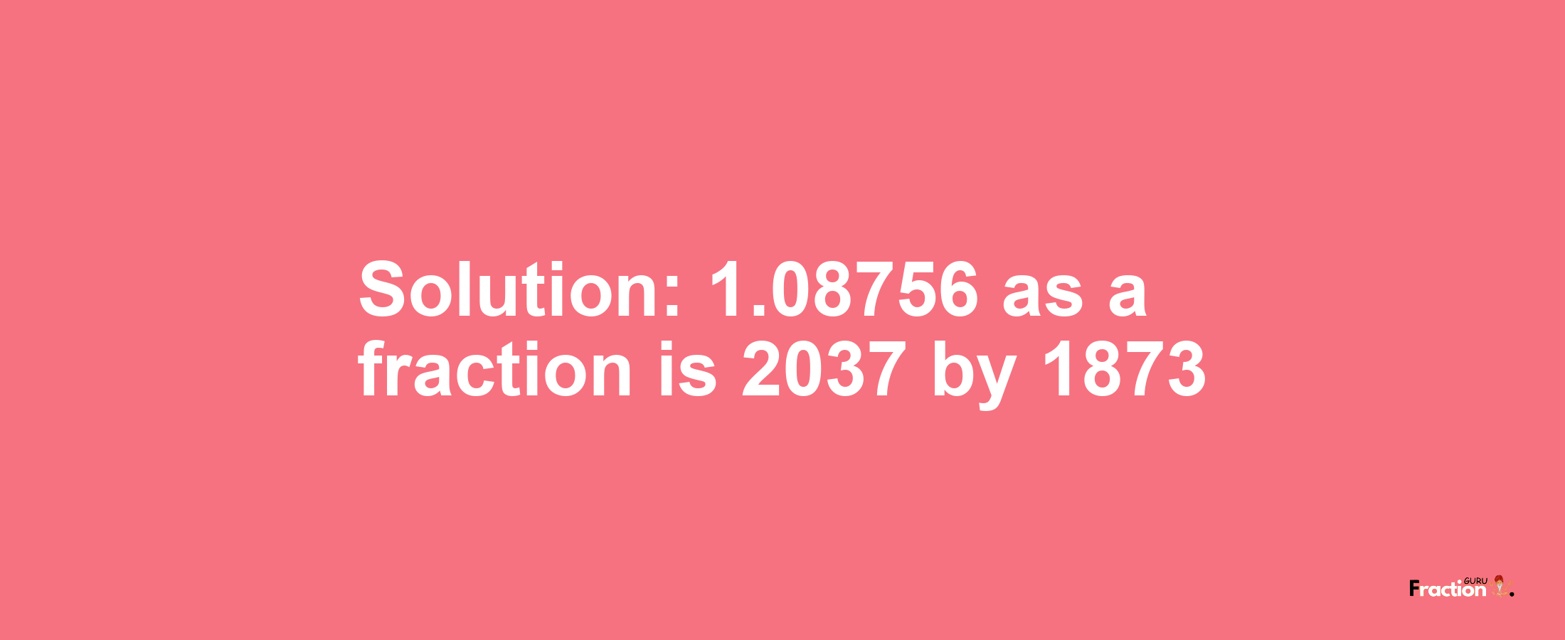 Solution:1.08756 as a fraction is 2037/1873